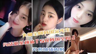 【火爆全网韩国金先生】约战『S级韩国空姐』颜值不输女明星，无套抽插内射