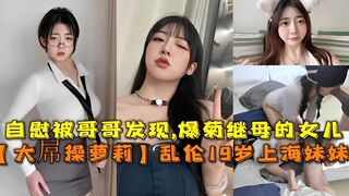 【大屌操萝莉】乱伦19岁上海妹妹自慰被哥哥发现爆菊继母的女儿