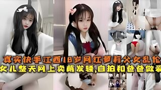 真实快手江西18岁网红萝莉父女乱伦，女儿整天网上卖萌发骚自拍和爸爸做爱